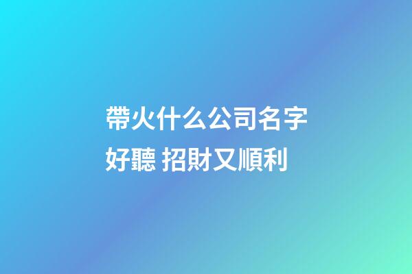 帶火什么公司名字好聽 招財又順利-第1張-公司起名-玄機派